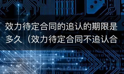 效力待定合同的追认的期限是多久（效力待定合同不追认合同效力）