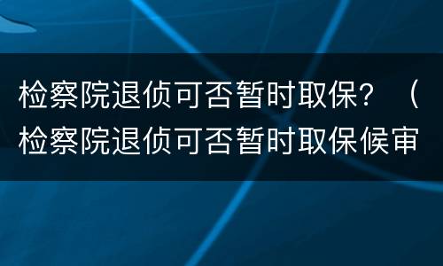 检察院退侦可否暂时取保？（检察院退侦可否暂时取保候审）