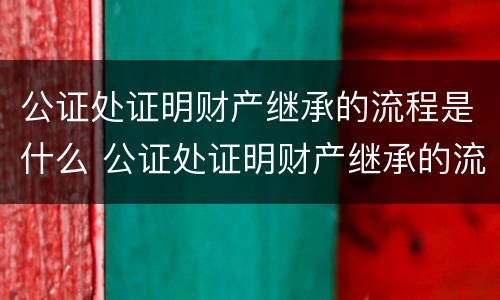 公证处证明财产继承的流程是什么 公证处证明财产继承的流程是什么呢