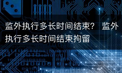 监外执行多长时间结束？ 监外执行多长时间结束拘留