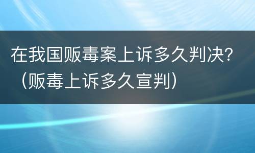 在我国贩毒案上诉多久判决？（贩毒上诉多久宣判）