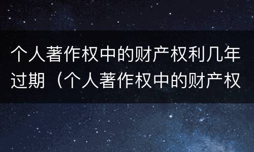 个人著作权中的财产权利几年过期（个人著作权中的财产权利几年过期不能用）