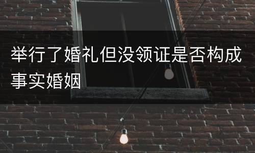 举行了婚礼但没领证是否构成事实婚姻