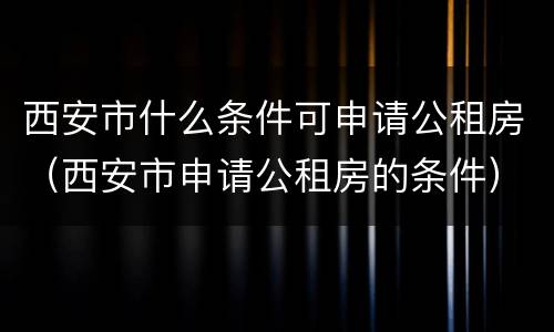 西安市什么条件可申请公租房（西安市申请公租房的条件）
