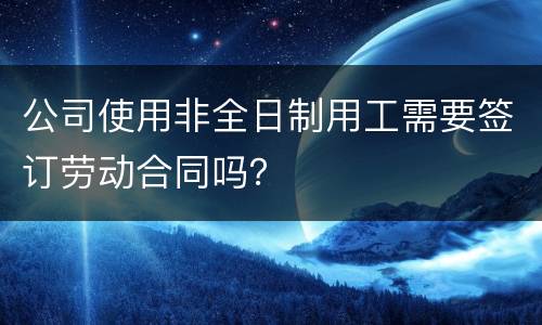 公司使用非全日制用工需要签订劳动合同吗？