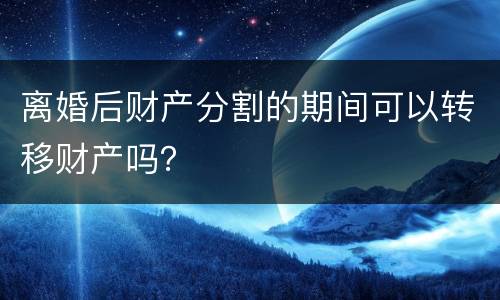 离婚后财产分割的期间可以转移财产吗？