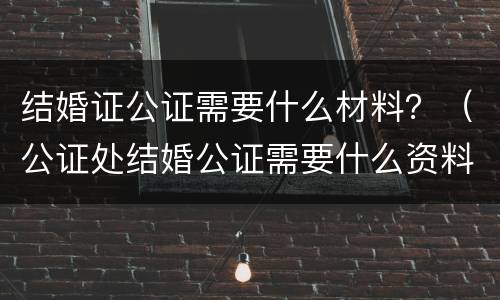 结婚证公证需要什么材料？（公证处结婚公证需要什么资料）