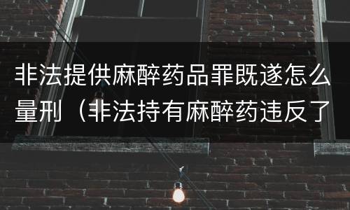 非法提供麻醉药品罪既遂怎么量刑（非法持有麻醉药违反了什么法律）