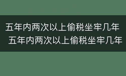 五年内两次以上偷税坐牢几年 五年内两次以上偷税坐牢几年可以减刑