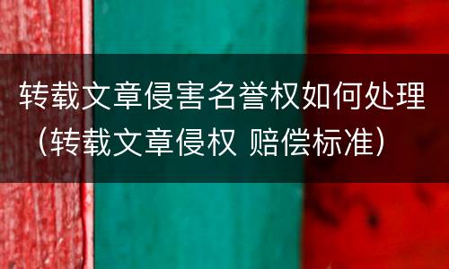转载文章侵害名誉权如何处理（转载文章侵权 赔偿标准）