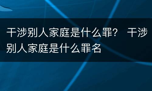 干涉别人家庭是什么罪？ 干涉别人家庭是什么罪名
