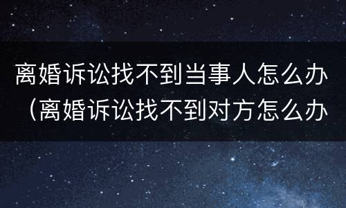 离婚诉讼找不到当事人怎么办（离婚诉讼找不到对方怎么办）