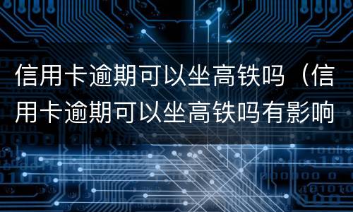 信用卡逾期可以坐高铁吗（信用卡逾期可以坐高铁吗有影响吗）
