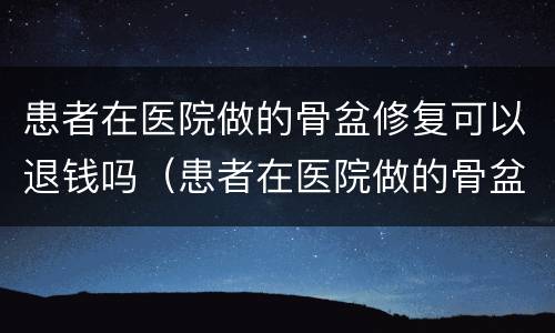 患者在医院做的骨盆修复可以退钱吗（患者在医院做的骨盆修复可以退钱吗）