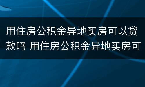 用住房公积金异地买房可以贷款吗 用住房公积金异地买房可以贷款吗多少钱