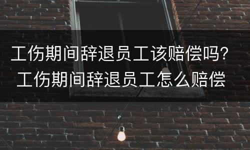 工伤期间辞退员工该赔偿吗？ 工伤期间辞退员工怎么赔偿