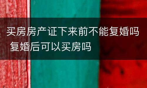 买房房产证下来前不能复婚吗 复婚后可以买房吗