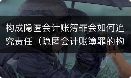 构成隐匿会计账簿罪会如何追究责任（隐匿会计账簿罪的构成要件）