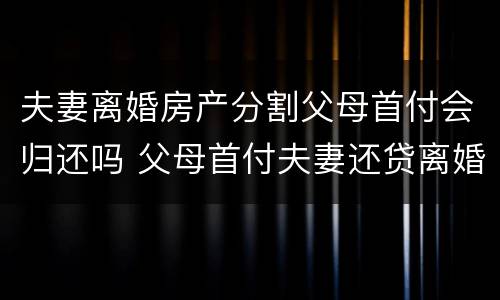 夫妻离婚房产分割父母首付会归还吗 父母首付夫妻还贷离婚房产分割