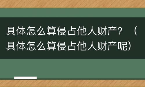 具体怎么算侵占他人财产？（具体怎么算侵占他人财产呢）