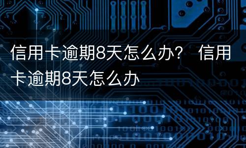 信用卡逾期8天怎么办？ 信用卡逾期8天怎么办
