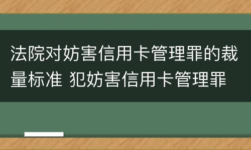 法院对妨害信用卡管理罪的裁量标准 犯妨害信用卡管理罪