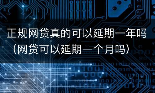 正规网贷真的可以延期一年吗（网贷可以延期一个月吗）