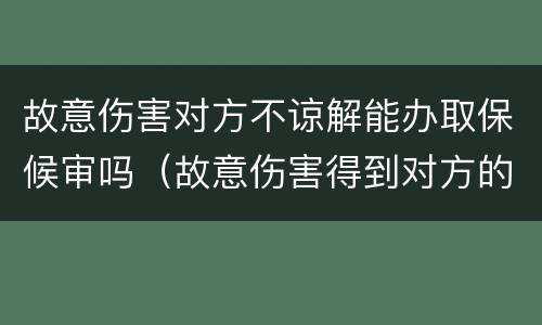 故意伤害对方不谅解能办取保候审吗（故意伤害得到对方的谅解能取保候审吗）