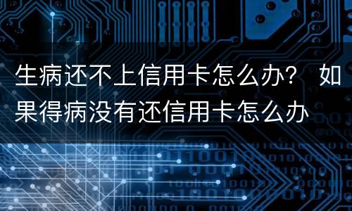 生病还不上信用卡怎么办？ 如果得病没有还信用卡怎么办