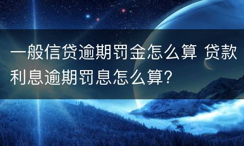 一般信贷逾期罚金怎么算 贷款利息逾期罚息怎么算?