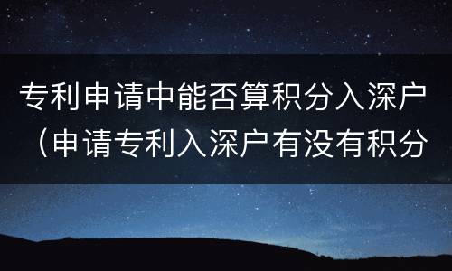 专利申请中能否算积分入深户（申请专利入深户有没有积分的）