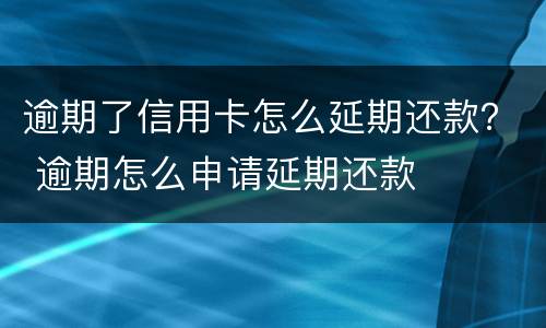 逾期了信用卡怎么延期还款？ 逾期怎么申请延期还款