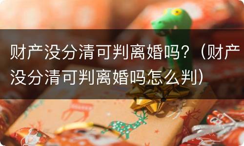 财产没分清可判离婚吗?（财产没分清可判离婚吗怎么判）