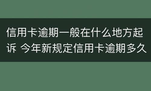 信用卡逾期一般在什么地方起诉 今年新规定信用卡逾期多久会起诉