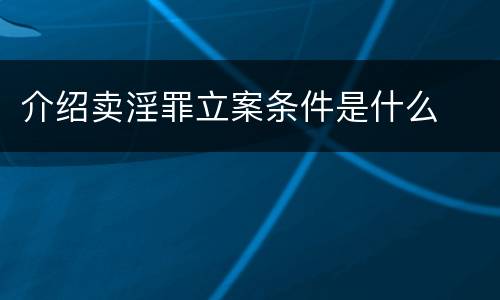 介绍卖淫罪立案条件是什么
