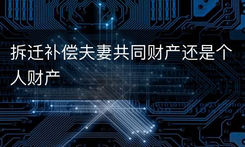 拆迁补偿夫妻共同财产还是个人财产