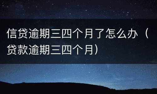 信贷逾期三四个月了怎么办（贷款逾期三四个月）
