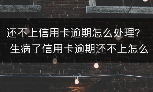 还不上信用卡逾期怎么处理？ 生病了信用卡逾期还不上怎么办