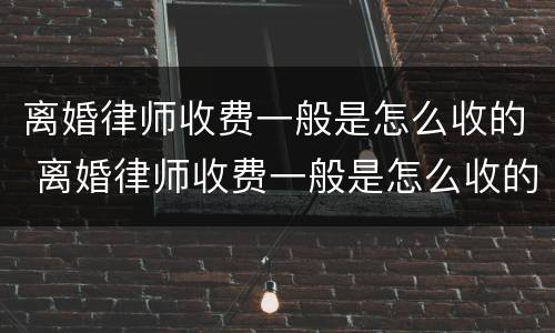 离婚律师收费一般是怎么收的 离婚律师收费一般是怎么收的 2021