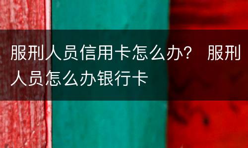 服刑人员信用卡怎么办？ 服刑人员怎么办银行卡