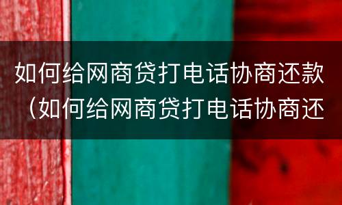如何给网商贷打电话协商还款（如何给网商贷打电话协商还款流程）