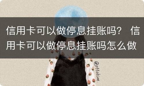 信用卡可以做停息挂账吗？ 信用卡可以做停息挂账吗怎么做