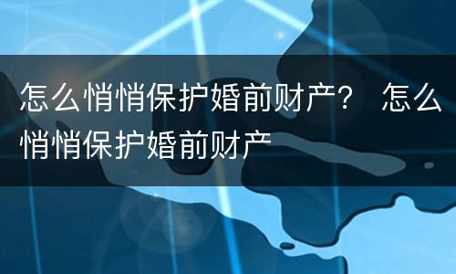 怎么悄悄保护婚前财产？ 怎么悄悄保护婚前财产
