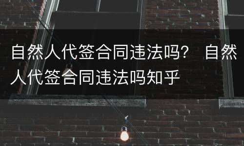 自然人代签合同违法吗？ 自然人代签合同违法吗知乎