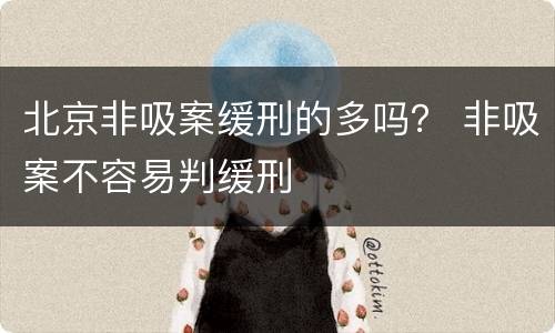 北京非吸案缓刑的多吗？ 非吸案不容易判缓刑