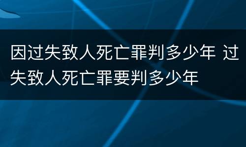 因过失致人死亡罪判多少年 过失致人死亡罪要判多少年