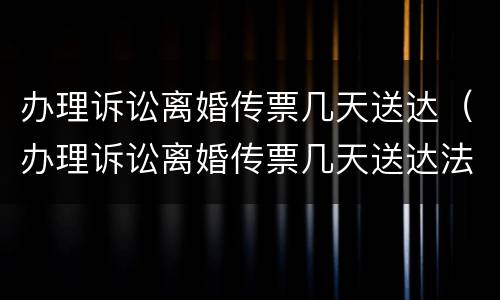 办理诉讼离婚传票几天送达（办理诉讼离婚传票几天送达法院）