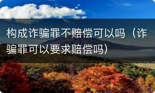 构成诈骗罪不赔偿可以吗（诈骗罪可以要求赔偿吗）