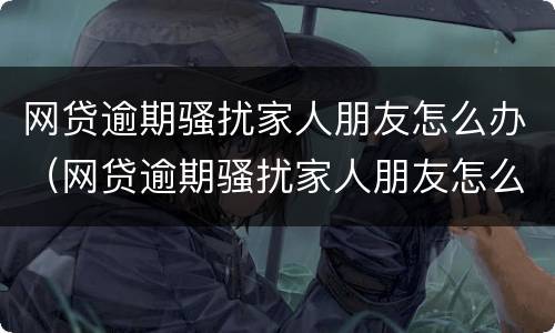 网贷逾期骚扰家人朋友怎么办（网贷逾期骚扰家人朋友怎么办理）