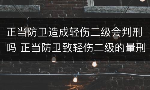 正当防卫造成轻伤二级会判刑吗 正当防卫致轻伤二级的量刑标准